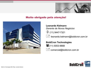 Leonardo Kelmann Gerente de Novos Negócios    (11) 9447-7321    [email_address] BoldCron Technologies  (11) 5053-9888    [email_address] Muito obrigado pela atenção! 