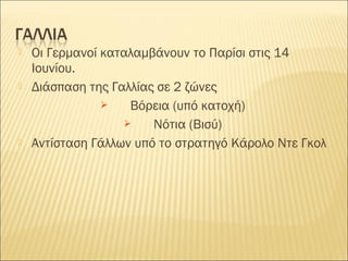    Οι Γερμανοί καταλαμβάνουν το Παρίσι στις 14
    Ιουνίου.
   Διάσπαση της Γαλλίας σε 2 ζώνες
                   Βόρεια (υπό κατοχή)
                       Νότια (Βισύ)
   Αντίσταση Γάλλων υπό το στρατηγό Κάρολο Ντε Γκολ
 