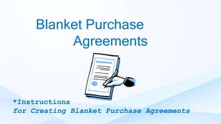 Blanket Purchase
Agreements
*Instructions*
For Creating Blanket Purchase Agreements (BPA’s)
Blanket Purchase
Agreements
*Instructions
for Creating Blanket Purchase Agreements
 