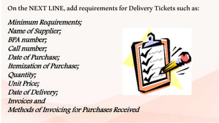 OntheNEXTLINE,addrequirementsforDeliveryTicketssuchas:
Minimum Requirements;
Name of Supplier;
BPA number;
Call number;
Date of Purchase;
Itemization of Purchase;
Quantity;
Unit Price;
Date of Delivery;
Invoices and
Methods of Invoicing for Purchases Received
 