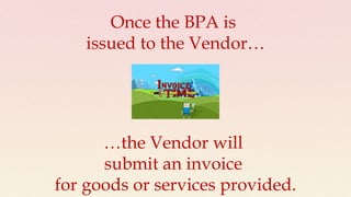 Once the BPA is
issued to the Vendor…
…the Vendor will
submit an invoice
for goods or services provided.
 