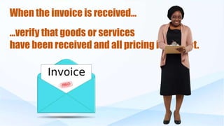 When the invoice is received…
…verify that goods or services
have been received and all pricing is correct.
 