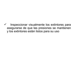  Inspeccionar visualmente los extintores para
asegurarse de que las presiones se mantienen
y los extintores están listos para su uso
 