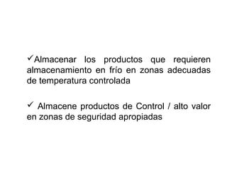 Almacenar los productos que requieren
almacenamiento en frío en zonas adecuadas
de temperatura controlada
 Almacene productos de Control / alto valor
en zonas de seguridad apropiadas
 