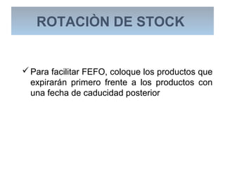 Para facilitar FEFO, coloque los productos que
expirarán primero frente a los productos con
una fecha de caducidad posterior
ROTACIÒN DE STOCK
 