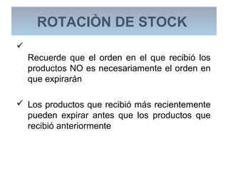 
Recuerde que el orden en el que recibió los
productos NO es necesariamente el orden en
que expirarán
 Los productos que recibió más recientemente
pueden expirar antes que los productos que
recibió anteriormente
ROTACIÒN DE STOCK
 