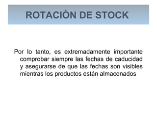 Por lo tanto, es extremadamente importante
comprobar siempre las fechas de caducidad
y asegurarse de que las fechas son visibles
mientras los productos están almacenados
ROTACIÒN DE STOCK
 