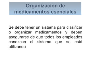 Organizaciòn de
medicamentos esenciales
Se debe tener un sistema para clasificar
o organizar medicamentos y deben
asegurarse de que todos los empleados
conozcan el sistema que se está
utilizando
 
