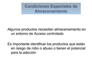 Condiciones Especiales de
Almacenamiento
Algunos productos necesitan almacenamiento en
un entorno de Acceso controlado
Es importante identificar los productos que están
en riesgo de robo o abuso o tienen el potencial
para la adicción
 