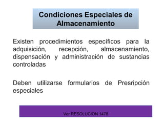 Existen procedimientos específicos para la
adquisición, recepción, almacenamiento,
dispensación y administración de sustancias
controladas
Deben utilizarse formularios de Presripción
especiales
Ver RESOLUCION 1478
 