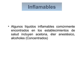 Inflamables
• Algunos líquidos inflamables comúnmente
encontrados en los establecimientos de
salud incluyen acetona, éter anestésico,
alcoholes (Concentrados)
 
