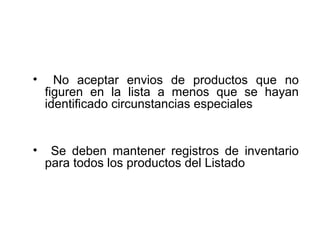 • No aceptar envios de productos que no
figuren en la lista a menos que se hayan
identificado circunstancias especiales
• Se deben mantener registros de inventario
para todos los productos del Listado
 