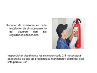 Disponer de extintores en cada
instalación de almacenamiento
de acuerdo con las
regulaciones nacionales
Inspeccionar visualmente los extintores cada 2-3 meses para
asegurarse de que las presiones se mantienen y el extintor está
listo para su uso
 