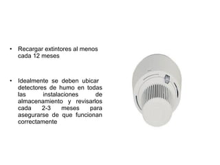 • Recargar extintores al menos
cada 12 meses
• Idealmente se deben ubicar
detectores de humo en todas
las instalaciones de
almacenamiento y revisarlos
cada 2-3 meses para
asegurarse de que funcionan
correctamente
 