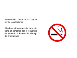 •Prohibición Estricta NO fumar
en las instalaciones
•Realizar simulacros de incendio
para el personal con Frecuencia
de Acuerdo a Planes de Manejo
de Emergencia
 