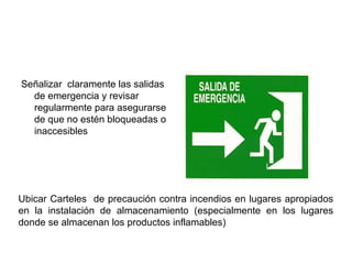 Señalizar claramente las salidas
de emergencia y revisar
regularmente para asegurarse
de que no estén bloqueadas o
inaccesibles
Ubicar Carteles de precaución contra incendios en lugares apropiados
en la instalación de almacenamiento (especialmente en los lugares
donde se almacenan los productos inflamables)
 