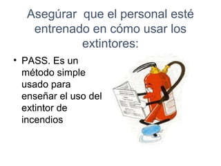 Asegúrar que el personal esté
entrenado en cómo usar los
extintores:
• PASS. Es un
método simple
usado para
enseñar el uso del
extintor de
incendios
 