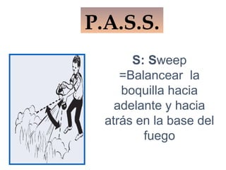 S: Sweep
=Balancear la
boquilla hacia
adelante y hacia
atrás en la base del
fuego
P.A.S.S.
 