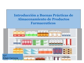Introducción a Buenas Prácticas de
Almacenamiento de Productos
Farmaceuticos
Q.F.
Edwin Carmona
 