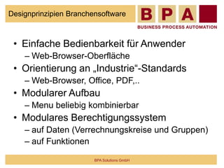 Designprinzipien Branchensoftware
• Einfache Bedienbarkeit für Anwender
– Web-Browser-Oberfläche
• Orientierung an „Industrie“-Standards
– Web-Browser, Office, PDF,..
• Modularer Aufbau
– Menu beliebig kombinierbar
• Modulares Berechtigungssystem
– auf Daten (Verrechnungskreise und Gruppen)
– auf Funktionen
BPA Solutions GmbH
 
