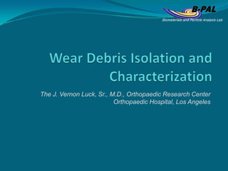 Wear Debris Isolation and Characterization The J. Vernon Luck, Sr., M.D., Orthopaedic Research Center Orthopaedic Hospital, Los Angeles  