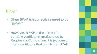 BPAP
▪ Often BPAP is incorrectly referred to as
"BiPAP"
▪ However, BiPAP is the name of a
portable ventilator manufactured by
Respironics Corporation; it is just one of
many ventilators that can deliver BPAP
12
 