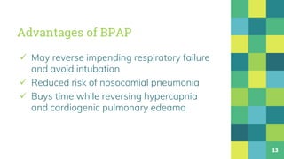 Advantages of BPAP
 May reverse impending respiratory failure
and avoid intubation
 Reduced risk of nosocomial pneumonia
 Buys time while reversing hypercapnia
and cardiogenic pulmonary edeama
13
 