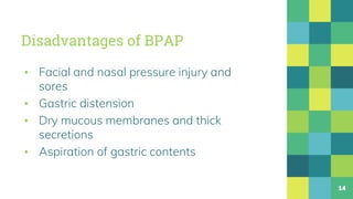 Disadvantages of BPAP
▪ Facial and nasal pressure injury and
sores
▪ Gastric distension
▪ Dry mucous membranes and thick
secretions
▪ Aspiration of gastric contents
14
 