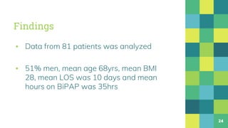 Findings
▪ Data from 81 patients was analyzed
▪ 51% men, mean age 68yrs, mean BMI
28, mean LOS was 10 days and mean
hours on BiPAP was 35hrs
24
 