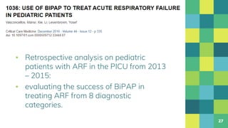 ▪ Retrospective analysis on pediatric
patients with ARF in the PICU from 2013
– 2015:
▪ evaluating the success of BiPAP in
treating ARF from 8 diagnostic
categories.
27
 