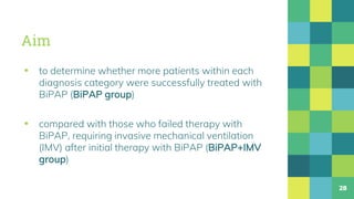 Aim
▪ to determine whether more patients within each
diagnosis category were successfully treated with
BiPAP (BiPAP group)
▪ compared with those who failed therapy with
BiPAP, requiring invasive mechanical ventilation
(IMV) after initial therapy with BiPAP (BiPAP+IMV
group)
28
 