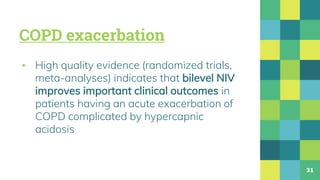 COPD exacerbation
▪ High quality evidence (randomized trials,
meta-analyses) indicates that bilevel NIV
improves important clinical outcomes in
patients having an acute exacerbation of
COPD complicated by hypercapnic
acidosis
31
 