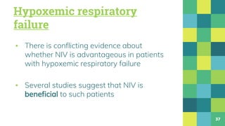 Hypoxemic respiratory
failure
▪ There is conflicting evidence about
whether NIV is advantageous in patients
with hypoxemic respiratory failure
▪ Several studies suggest that NIV is
beneficial to such patients
37
 