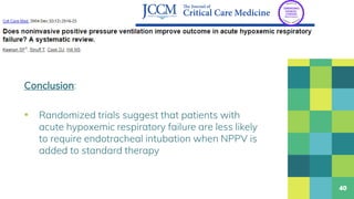 Conclusion:
▪ Randomized trials suggest that patients with
acute hypoxemic respiratory failure are less likely
to require endotracheal intubation when NPPV is
added to standard therapy
40
 