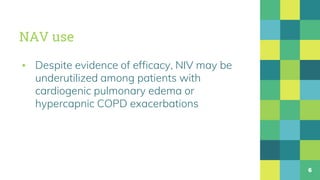 NAV use
▪ Despite evidence of efficacy, NIV may be
underutilized among patients with
cardiogenic pulmonary edema or
hypercapnic COPD exacerbations
6
 