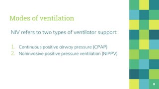 Modes of ventilation
NIV refers to two types of ventilator support:
1. Continuous positive airway pressure (CPAP)
2. Noninvasive positive pressure ventilation (NIPPV)
8
 