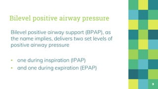 Bilevel positive airway pressure
Bilevel positive airway support (BPAP), as
the name implies, delivers two set levels of
positive airway pressure
▪ one during inspiration (IPAP)
▪ and one during expiration (EPAP)
9
 