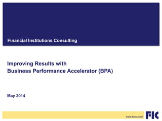 Financial Institutions Consulting
Improving Results with
Business Performance Accelerator (BPA)
May 2014
www.ficinc.com
 