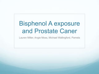 Bisphenol A exposure
and Prostate Caner
Lauren Miller, Angie Moss, Michael Wallingford, Pamela
 