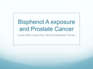 Bisphenol A exposure
and Prostate Cancer
Lauren Miller, Angie Moss, Michael Wallingford, Pamela
 