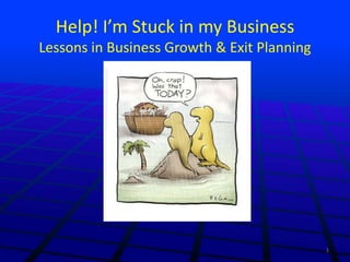Help! I’m Stuck in my Business
Lessons in Business Growth & Exit Planning




                                             1
 