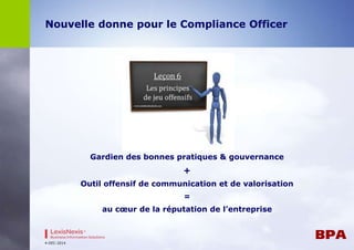 Nouvelle donne pour le Compliance Officer 
Gardien des bonnes pratiques & gouvernance 
+ 
Outil offensif de communication et de valorisation 
= 
au coeur de la réputation de l’entreprise 
4-DEC-2014 
 