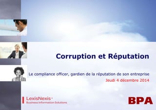 Corruption et Réputation 
Le compliance officer, gardien de la réputation de son entreprise 
Jeudi 4 décembre 2014 
 
