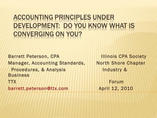 Barrett Peterson, CPA  Illinois CPA Society Manager, Accounting Standards,  North Shore Chapter  Procedures, & Analysis  Industry & Business TTX  Forum [email_address]   April 12, 2010  