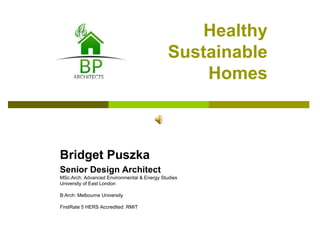 Healthy
Sustainable
Homes
Bridget Puszka
Senior Design Architect
MSc:Arch: Advanced Environmental & Energy Studies
University of East London
B:Arch: Melbourne University
FirstRate 5 HERS Accredited: RMIT
 