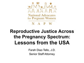Reproductive Justice Across
the Pregnancy Spectrum:
Lessons from the USA
Farah Diaz-Tello, J.D.
Senior Staff Attorney
 