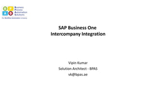 SAP Business One
Intercompany Integration
Vipin Kumar
Solution Architect - BPAS
vk@bpas.ae
 