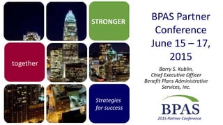 STRONGER
Strategies
for success
2015 Partner Conference
together
BPAS Partner
Conference
June 15 – 17,
2015
Barry S. Kublin,
Chief Executive Officer
Benefit Plans Administrative
Services, Inc.
 