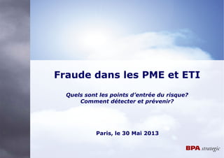 Fraude dans les PME et ETI
Quels sont les points d’entrée du risque?
Comment détecter et prévenir?
Paris, le 30 Mai 2013
 