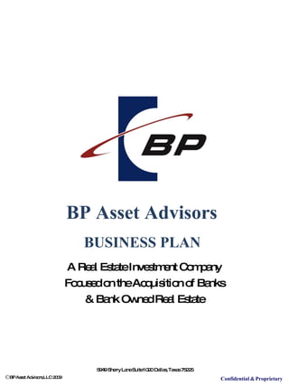 BP Asset Advisors  BUSINESS PLAN  A Real Estate Investment Company Focused on the Acquisition of Banks & Bank Owned Real Estate 5949   Sherry   Lane Suite   1020   Dallas,   Texas 75225 Confidential   &   Proprietary ,[object Object]